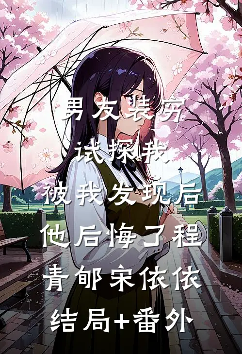 男友装穷试探我，被我发现后他后悔了程青郇宋依依结局+番外
