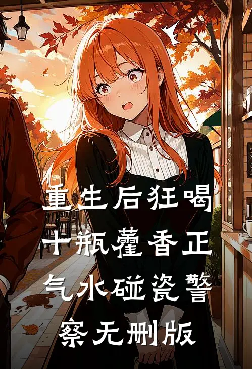 重生后狂喝十瓶藿香正气水碰瓷警察无删版