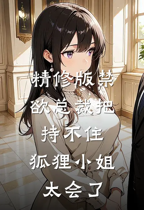 精修版禁欲总裁把持不住，狐狸小姐太会了