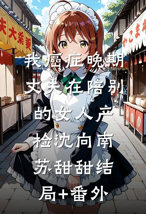 我癌症晚期，丈夫在陪别的女人产检沈向南苏甜甜结局+番外
