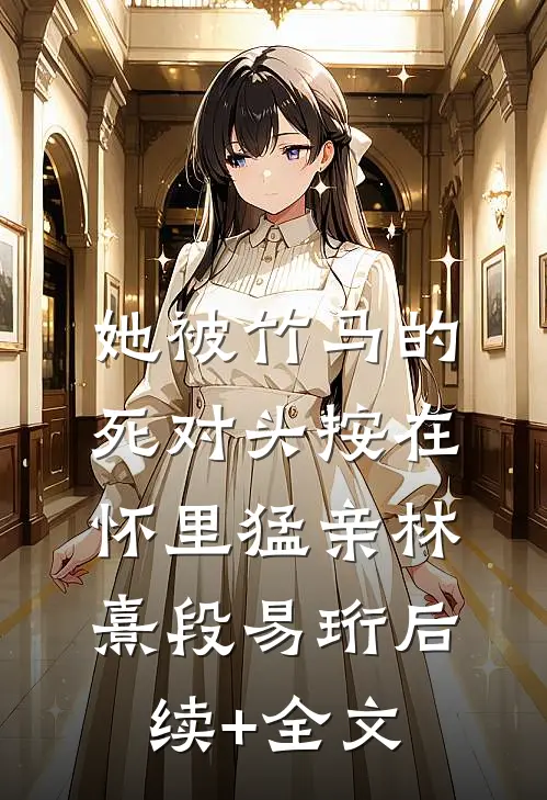 她被竹马的死对头按在怀里猛亲林熹段易珩后续+全文