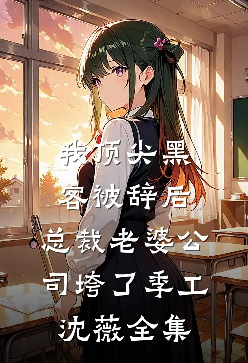 我顶尖黑客被辞后，总裁老婆公司垮了季工沈薇全集