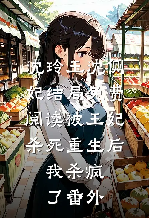 沈玲玉沈侧妃结局免费阅读被王妃杀死重生后，我杀疯了番外