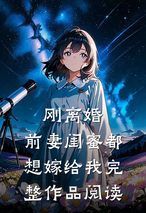 刚离婚，前妻闺蜜都想嫁给我完整作品阅读