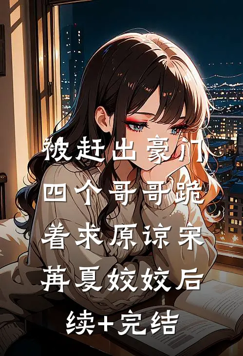 被赶出豪门，四个哥哥跪着求原谅宋苒夏姣姣后续+完结
