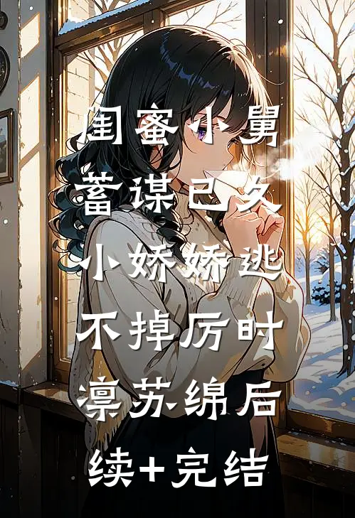 闺蜜小舅蓄谋已久，小娇娇逃不掉厉时凛苏绵后续+完结