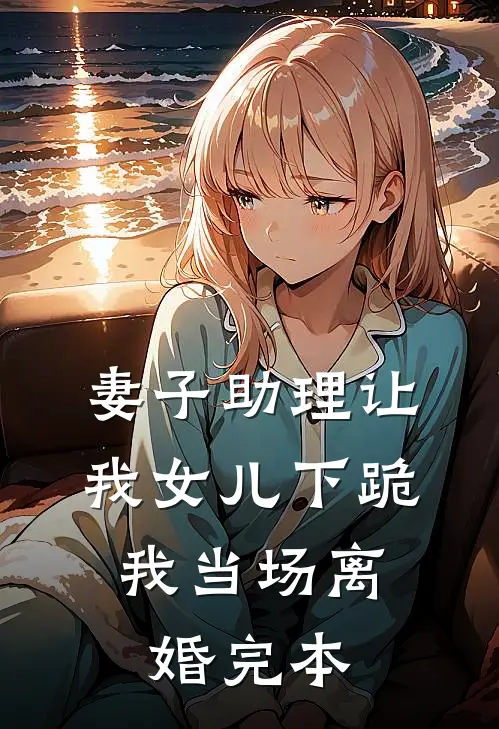 妻子助理让我女儿下跪，我当场离婚完本