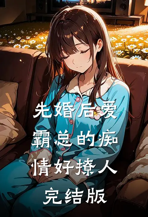 先婚后爱，霸总的痴情好撩人完结版
