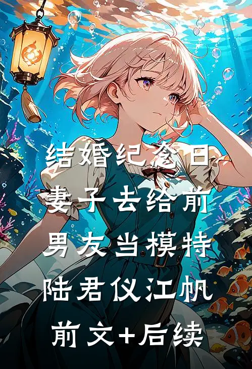 结婚纪念日，妻子去给前男友当模特陆君仪江帆前文+后续