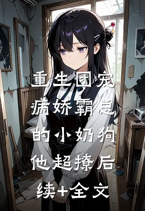 重生团宠：病娇霸总的小奶狗他超撩后续+全文