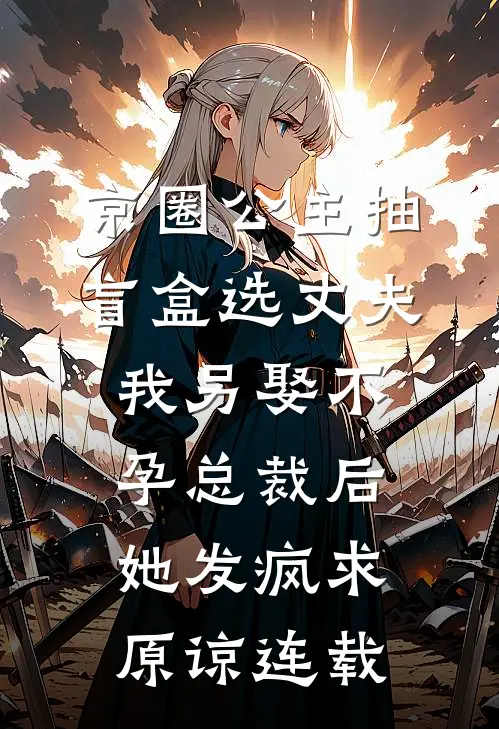 京圈公主抽盲盒选丈夫，我另娶不孕总裁后她发疯求原谅连载