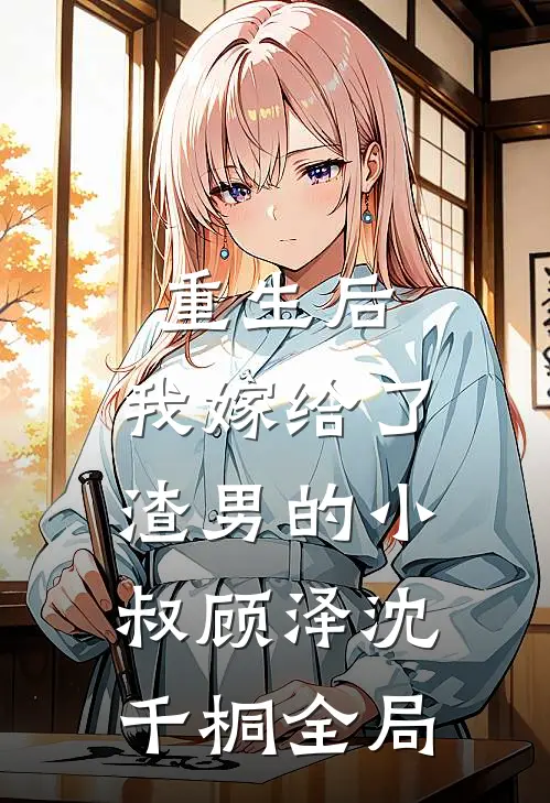 重生后，我嫁给了渣男的小叔顾泽沈千桐全局
