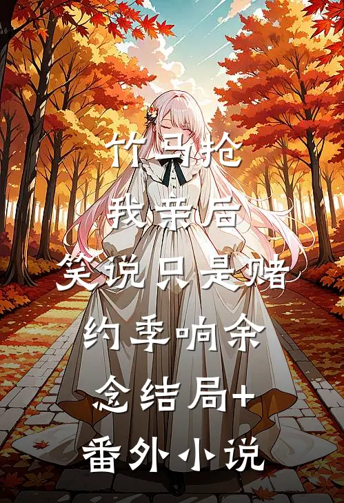 竹马抢我亲后，笑说只是赌约季响余念结局+番外小说