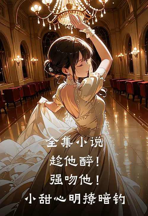 全集小说趁他醉！强吻他！小甜心明撩暗钓