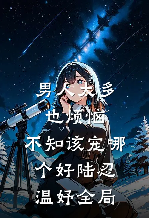 男人太多也烦恼，不知该宠哪个好陆忍温妤全局