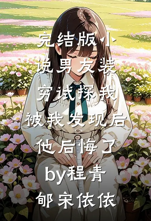 完结版小说男友装穷试探我，被我发现后他后悔了by程青郇宋依依