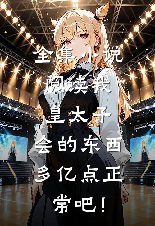 全集小说阅读我，皇太子，会的东西多亿点正常吧！