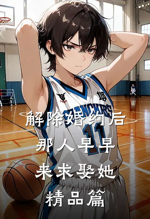 解除婚约后，那人早早来求娶她精品篇