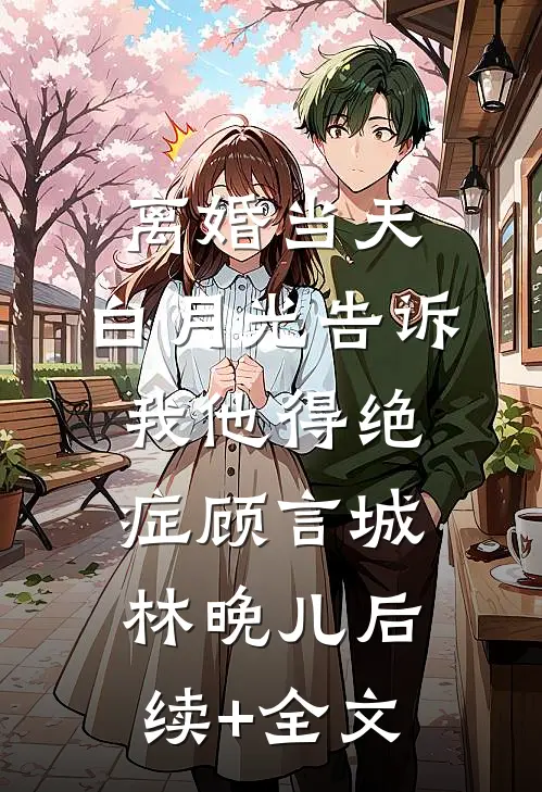 离婚当天，白月光告诉我他得绝症顾言城林晚儿后续+全文