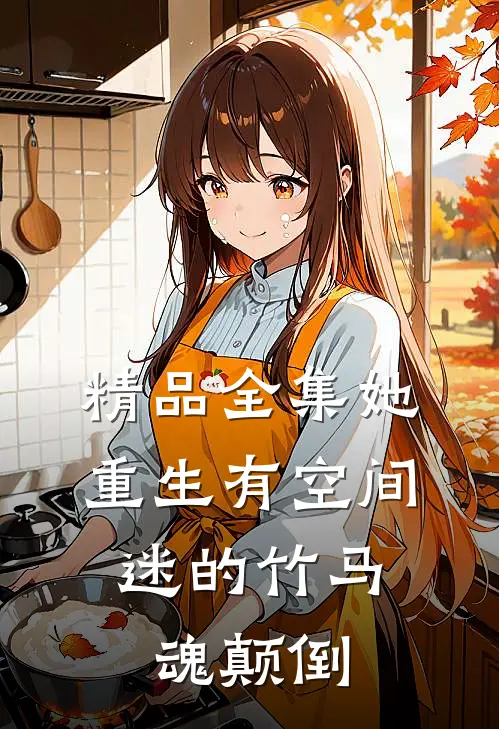 精品全集她重生有空间，迷的竹马魂颠倒