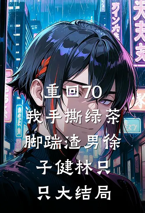 重回70，我手撕绿茶脚踹渣男徐子健林只只大结局
