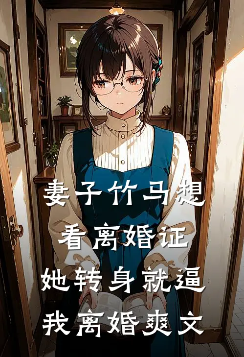 妻子竹马想看离婚证，她转身就逼我离婚爽文