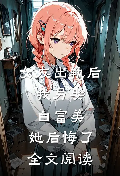 女友出轨后，我另娶白富美，她后悔了。全文阅读