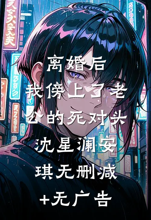 离婚后，我傍上了老公的死对头沈星澜安琪无删减+无广告