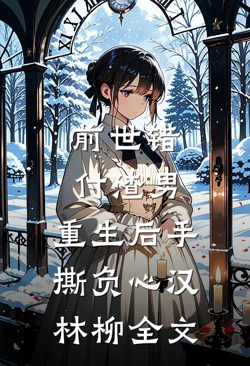 前世错付渣男，重生后手撕负心汉林柳全文