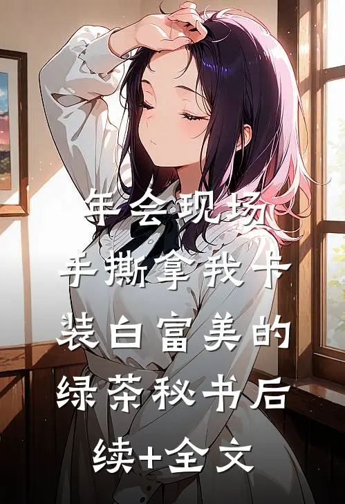 年会现场，手撕拿我卡装白富美的绿茶秘书后续+全文