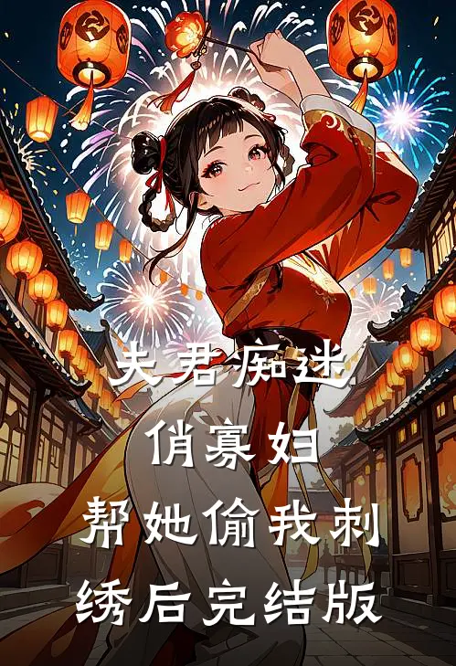 夫君痴迷俏寡妇，帮她偷我刺绣后完结版