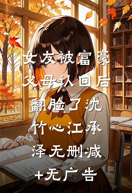 女友被富豪父母认回后翻脸了沈竹心江承泽无删减+无广告