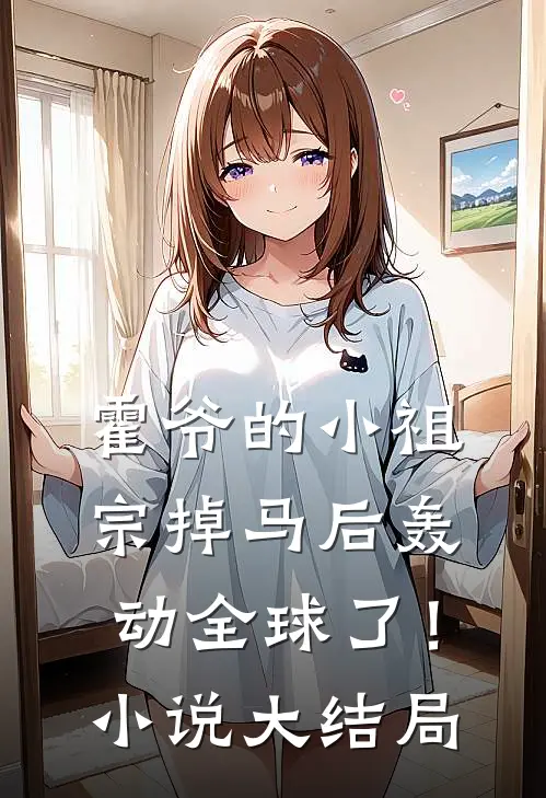 霍爷的小祖宗掉马后轰动全球了！小说大结局