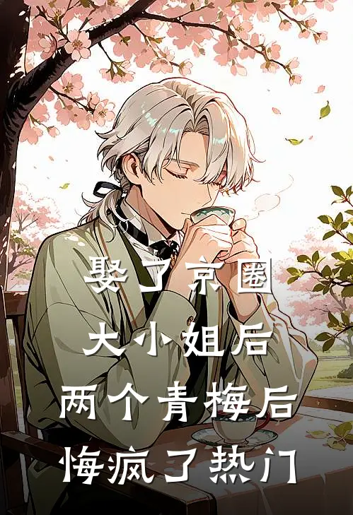 娶了京圈大小姐后，两个青梅后悔疯了热门