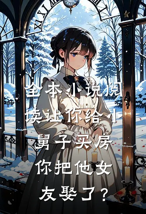 全本小说阅读让你给小舅子买房，你把他女友娶了？