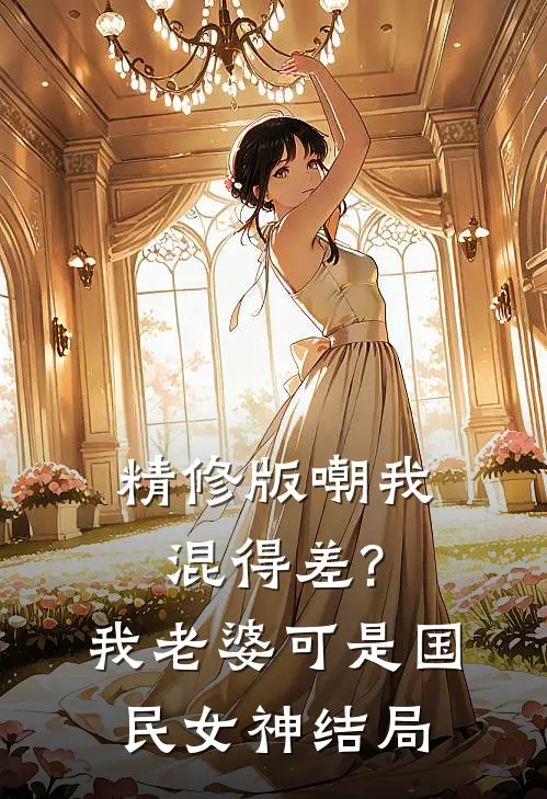 精修版嘲我混得差?我老婆可是国民女神结局