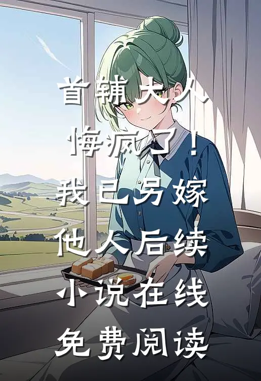 首辅大人悔疯了！我已另嫁他人后续小说在线免费阅读