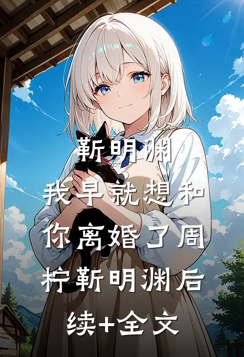 靳明渊，我早就想和你离婚了周柠靳明渊后续+全文
