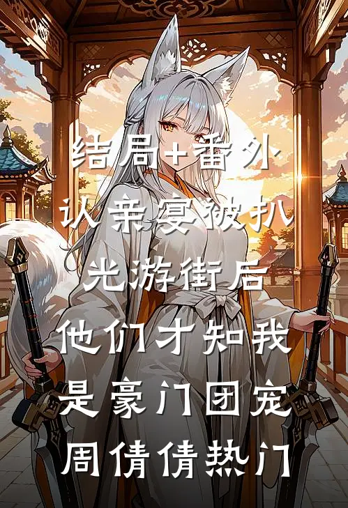 结局+番外认亲宴被扒光游街后，他们才知我是豪门团宠周倩倩热门
