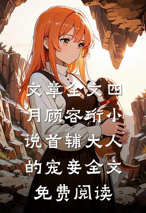 文章全文四月顾容珩小说《首辅大人的宠妾》全文免费阅读