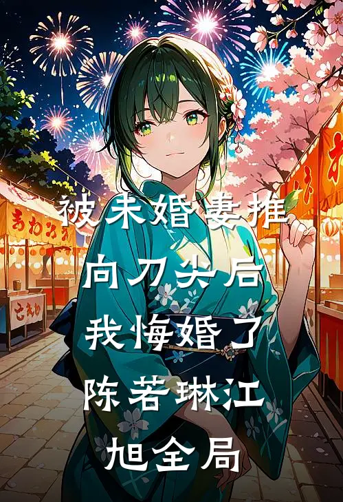 被未婚妻推向刀尖后，我悔婚了陈若琳江旭全局