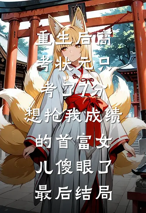 重生后高考状元只考了7分，想抢我成绩的首富女儿傻眼了最后结局