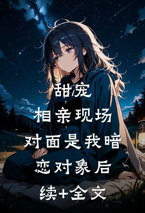 甜宠：相亲现场，对面是我暗恋对象后续+全文