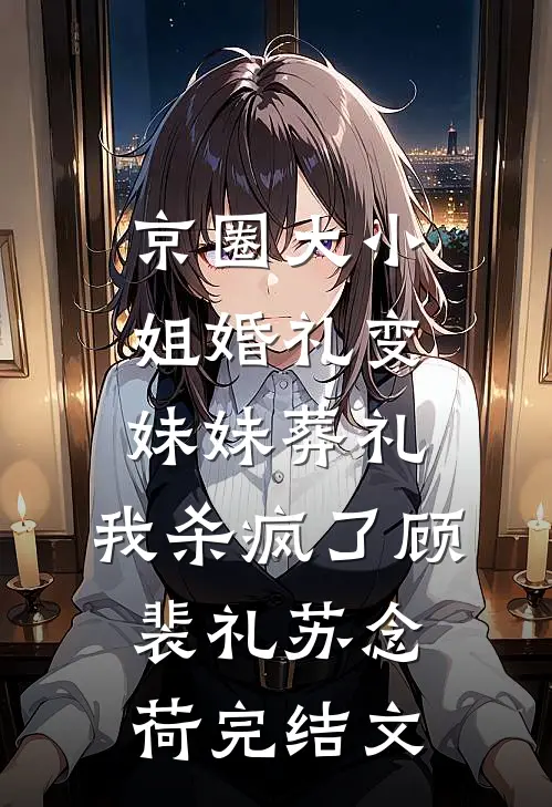 京圈大小姐婚礼变妹妹葬礼，我杀疯了顾裴礼苏念荷完结文