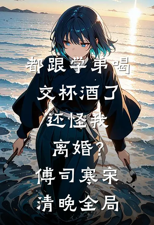 都跟学弟喝交杯酒了，还怪我离婚？傅司寒宋清晚全局