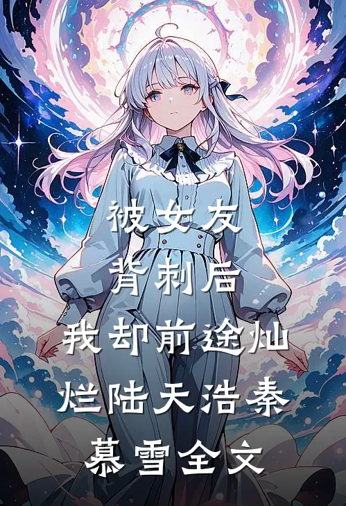 被女友背刺后，我却前途灿烂陆天浩秦慕雪全文