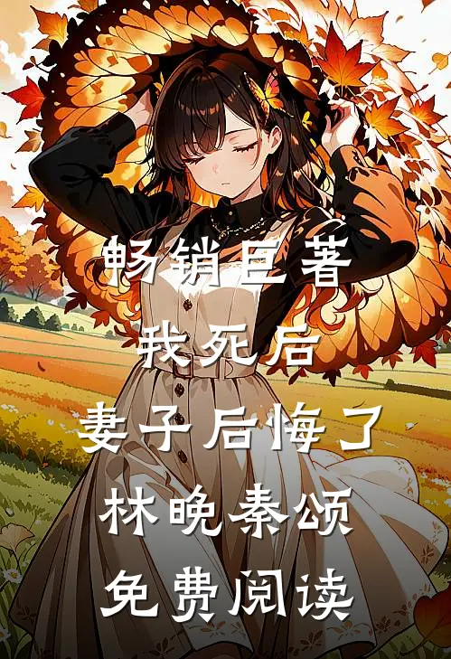 畅销巨著我死后,妻子后悔了林晚秦颂免费阅读