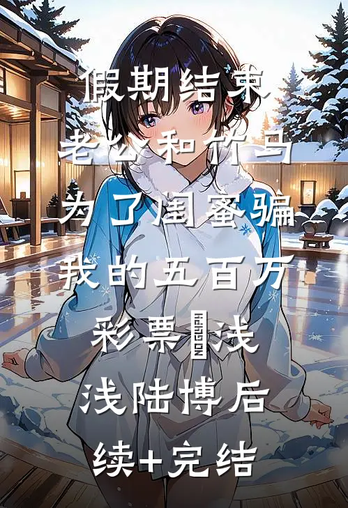 假期结束，老公和竹马为了闺蜜骗我的五百万彩票劵浅浅陆博后续+完结