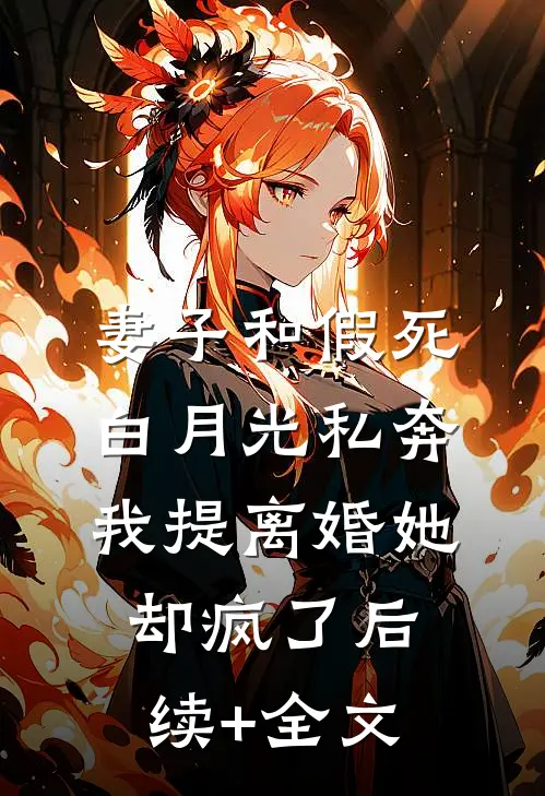 妻子和假死白月光私奔，我提离婚她却疯了后续+全文