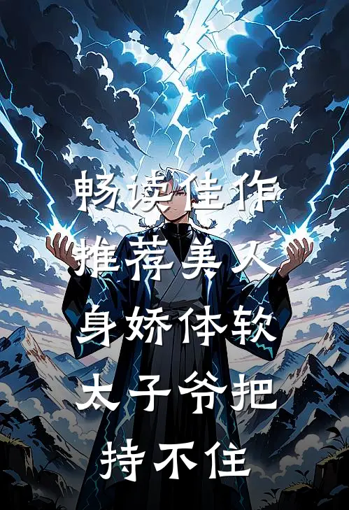 畅读佳作推荐美人身娇体软，太子爷把持不住